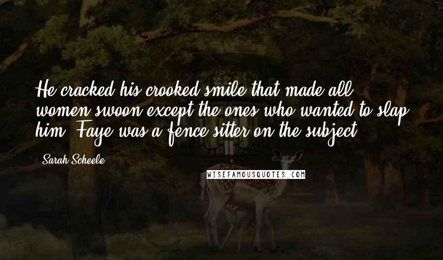 Sarah Scheele Quotes: He cracked his crooked smile that made all women swoon except the ones who wanted to slap him. Faye was a fence-sitter on the subject.