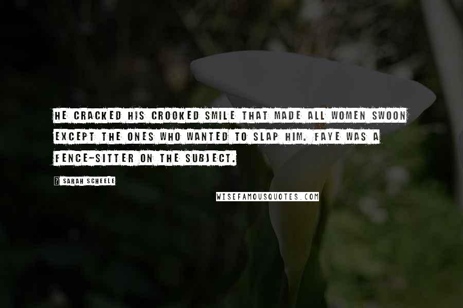 Sarah Scheele Quotes: He cracked his crooked smile that made all women swoon except the ones who wanted to slap him. Faye was a fence-sitter on the subject.