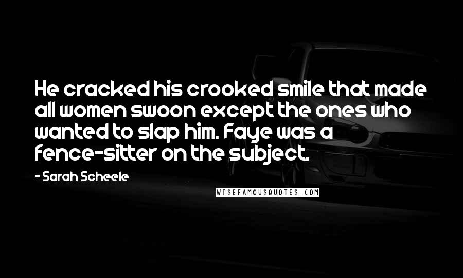 Sarah Scheele Quotes: He cracked his crooked smile that made all women swoon except the ones who wanted to slap him. Faye was a fence-sitter on the subject.