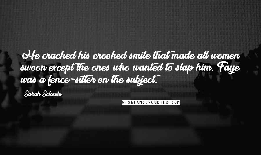 Sarah Scheele Quotes: He cracked his crooked smile that made all women swoon except the ones who wanted to slap him. Faye was a fence-sitter on the subject.