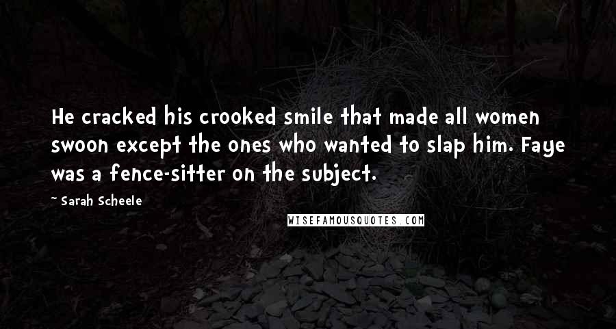 Sarah Scheele Quotes: He cracked his crooked smile that made all women swoon except the ones who wanted to slap him. Faye was a fence-sitter on the subject.