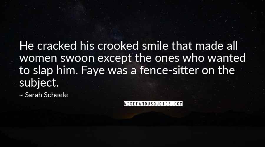 Sarah Scheele Quotes: He cracked his crooked smile that made all women swoon except the ones who wanted to slap him. Faye was a fence-sitter on the subject.