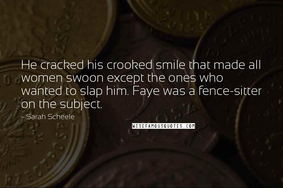 Sarah Scheele Quotes: He cracked his crooked smile that made all women swoon except the ones who wanted to slap him. Faye was a fence-sitter on the subject.