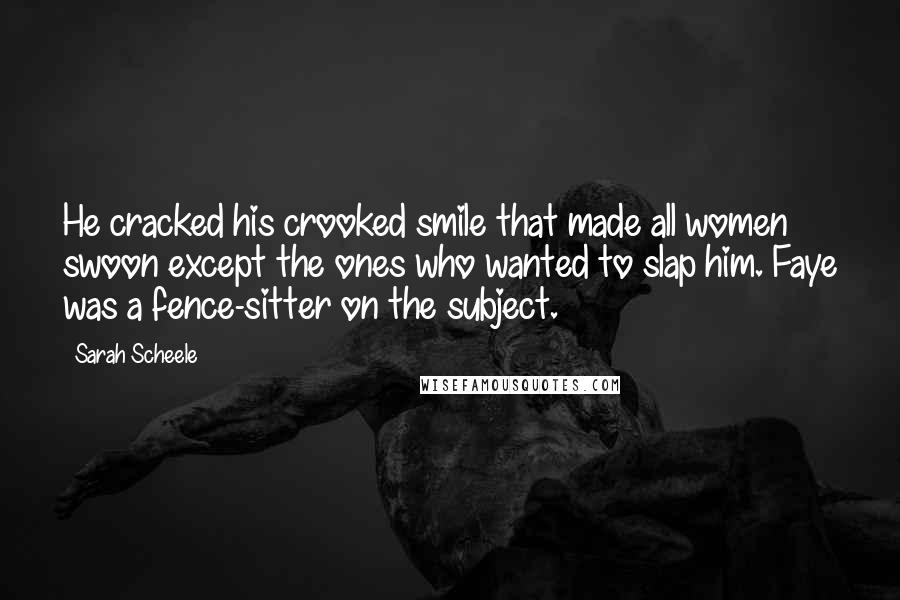 Sarah Scheele Quotes: He cracked his crooked smile that made all women swoon except the ones who wanted to slap him. Faye was a fence-sitter on the subject.