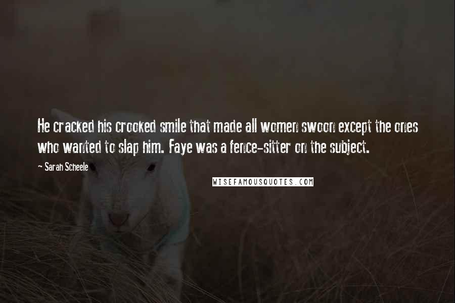 Sarah Scheele Quotes: He cracked his crooked smile that made all women swoon except the ones who wanted to slap him. Faye was a fence-sitter on the subject.