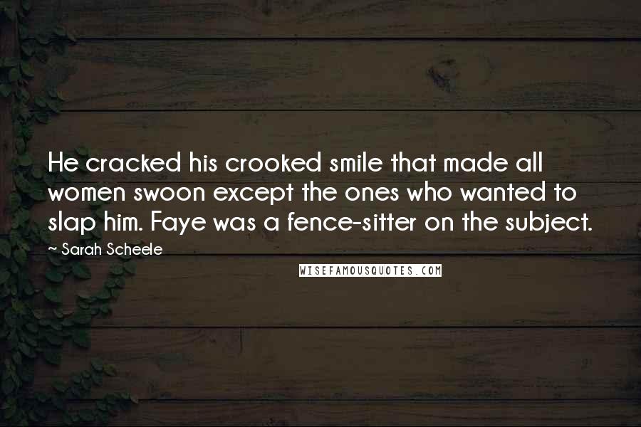 Sarah Scheele Quotes: He cracked his crooked smile that made all women swoon except the ones who wanted to slap him. Faye was a fence-sitter on the subject.