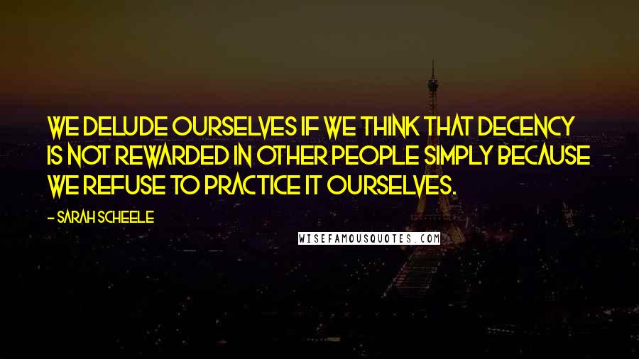 Sarah Scheele Quotes: We delude ourselves if we think that decency is not rewarded in other people simply because we refuse to practice it ourselves.