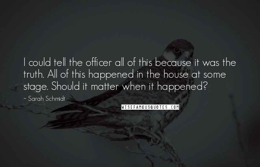 Sarah Schmidt Quotes: I could tell the officer all of this because it was the truth. All of this happened in the house at some stage. Should it matter when it happened?