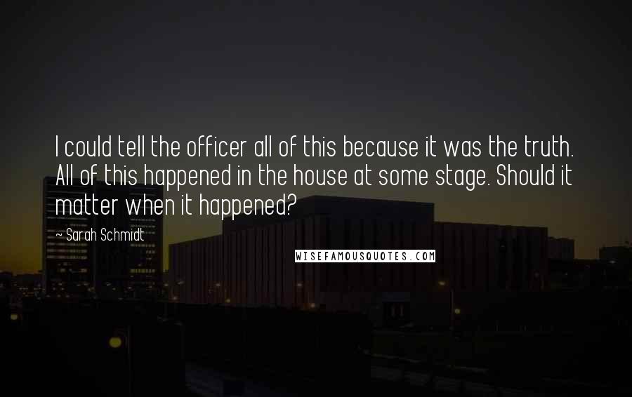 Sarah Schmidt Quotes: I could tell the officer all of this because it was the truth. All of this happened in the house at some stage. Should it matter when it happened?