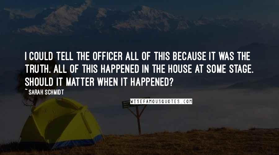 Sarah Schmidt Quotes: I could tell the officer all of this because it was the truth. All of this happened in the house at some stage. Should it matter when it happened?