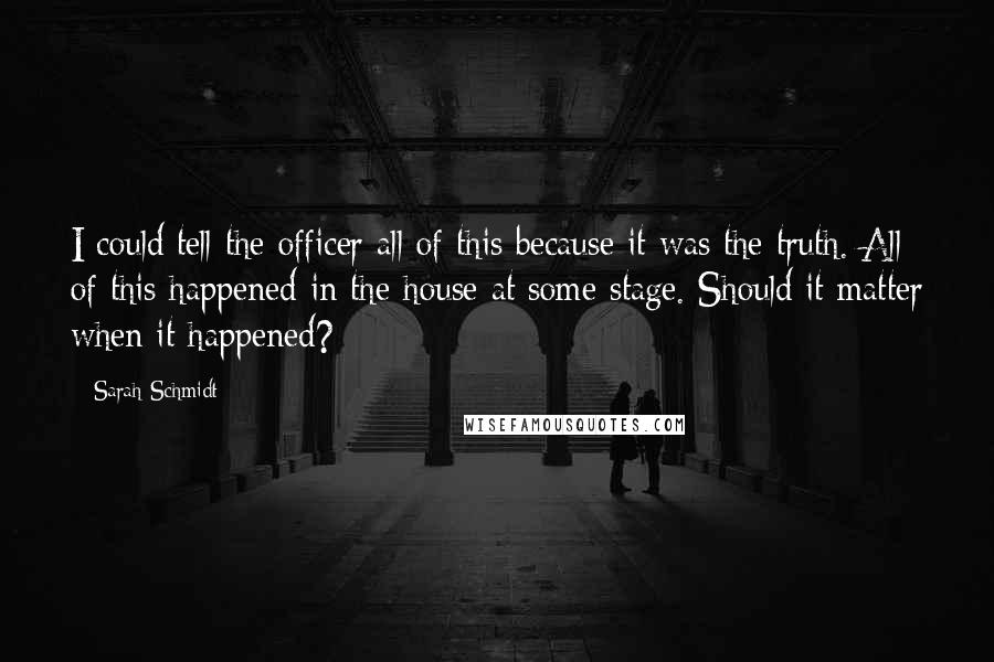 Sarah Schmidt Quotes: I could tell the officer all of this because it was the truth. All of this happened in the house at some stage. Should it matter when it happened?