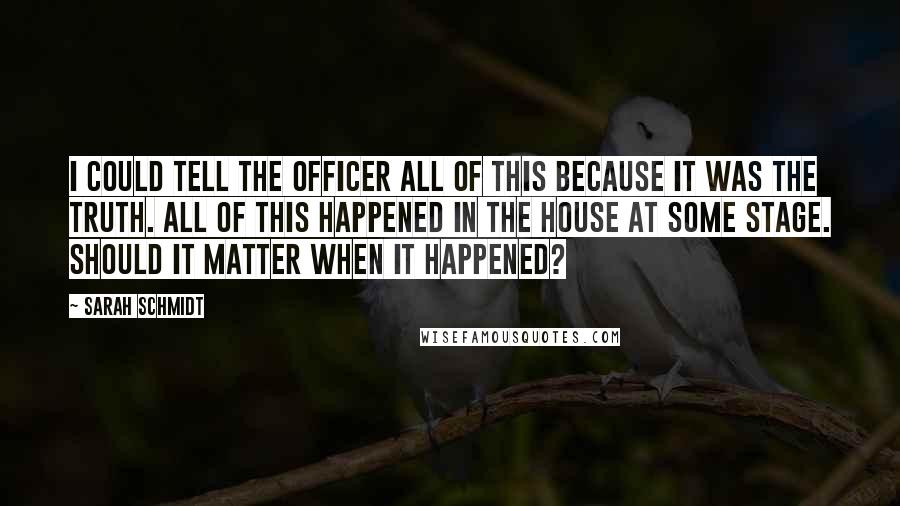 Sarah Schmidt Quotes: I could tell the officer all of this because it was the truth. All of this happened in the house at some stage. Should it matter when it happened?