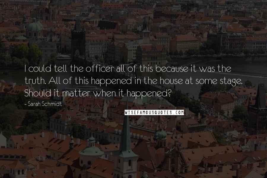 Sarah Schmidt Quotes: I could tell the officer all of this because it was the truth. All of this happened in the house at some stage. Should it matter when it happened?