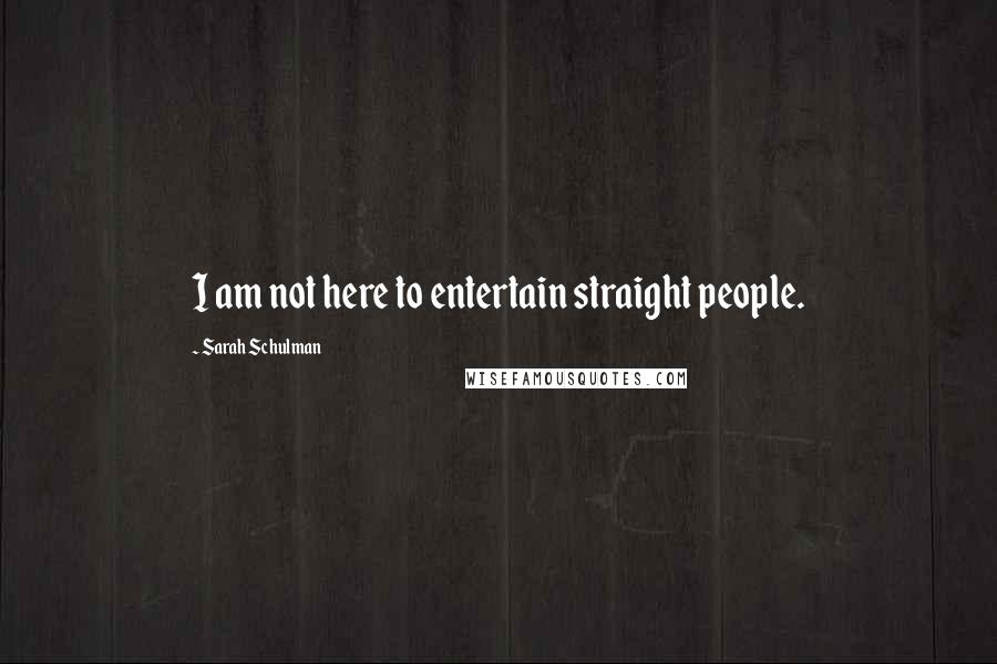 Sarah Schulman Quotes: I am not here to entertain straight people.
