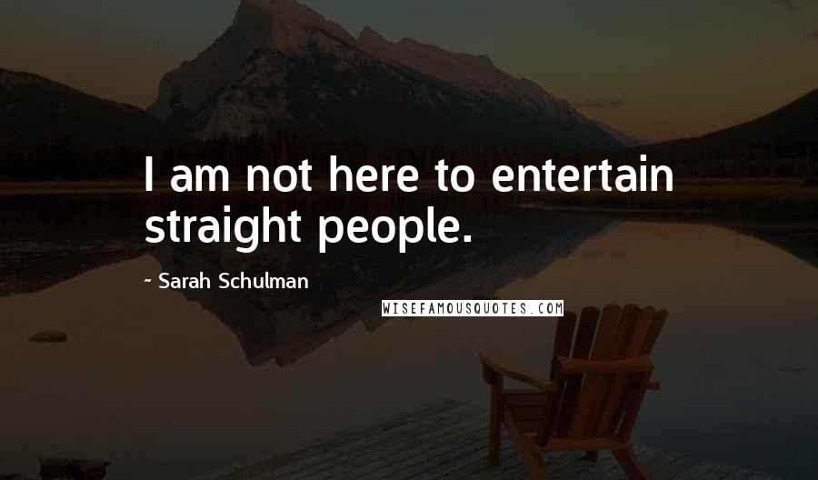 Sarah Schulman Quotes: I am not here to entertain straight people.