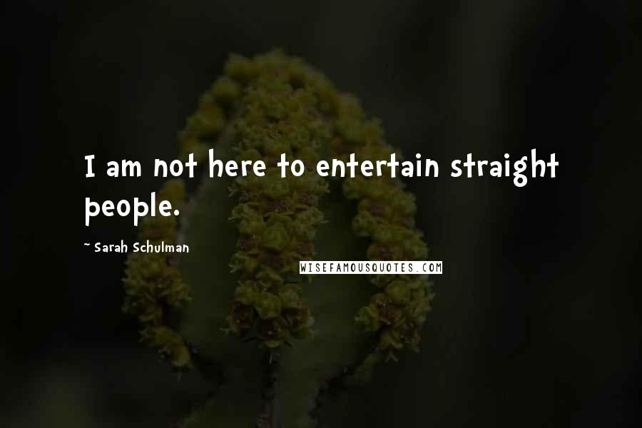 Sarah Schulman Quotes: I am not here to entertain straight people.