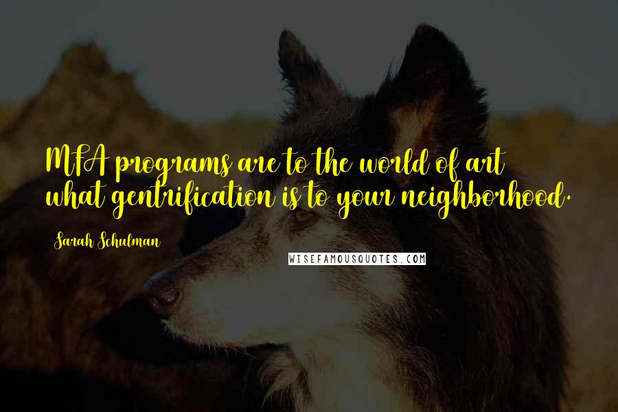 Sarah Schulman Quotes: MFA programs are to the world of art what gentrification is to your neighborhood.