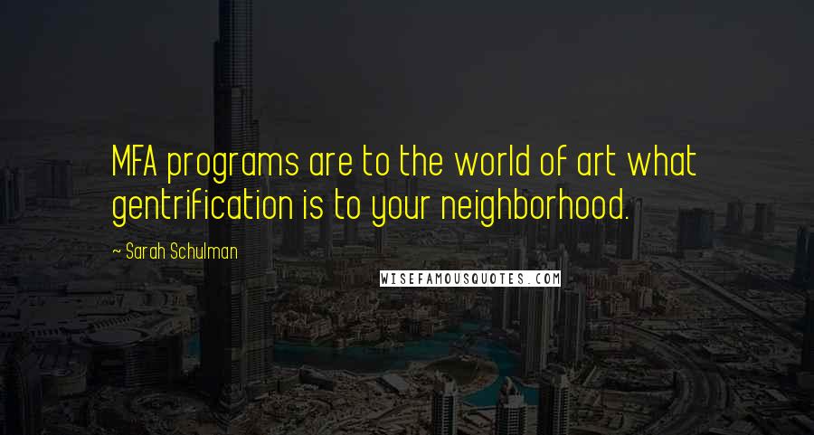 Sarah Schulman Quotes: MFA programs are to the world of art what gentrification is to your neighborhood.