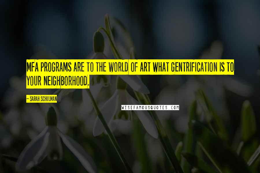 Sarah Schulman Quotes: MFA programs are to the world of art what gentrification is to your neighborhood.