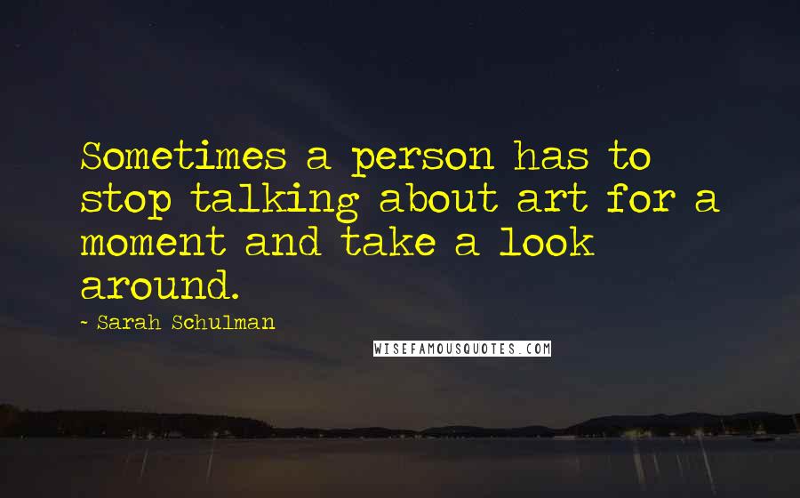 Sarah Schulman Quotes: Sometimes a person has to stop talking about art for a moment and take a look around.