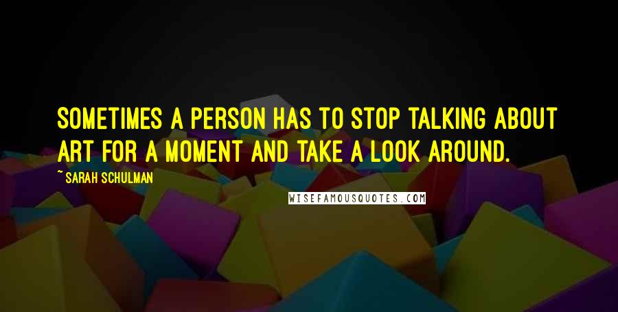 Sarah Schulman Quotes: Sometimes a person has to stop talking about art for a moment and take a look around.