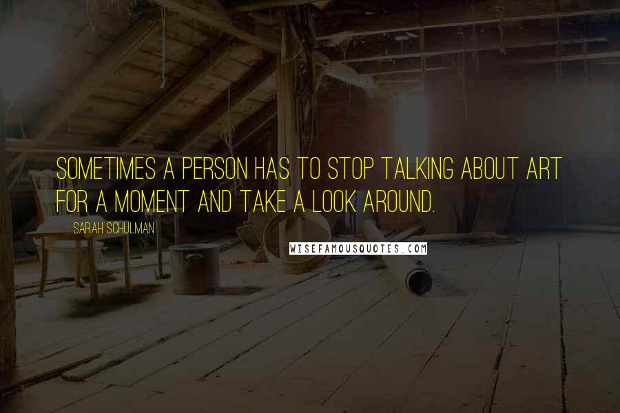 Sarah Schulman Quotes: Sometimes a person has to stop talking about art for a moment and take a look around.