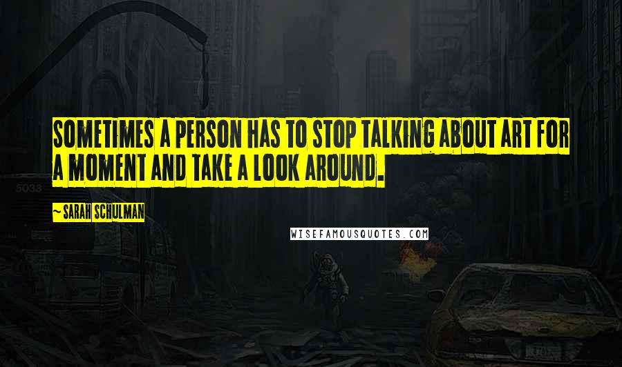 Sarah Schulman Quotes: Sometimes a person has to stop talking about art for a moment and take a look around.