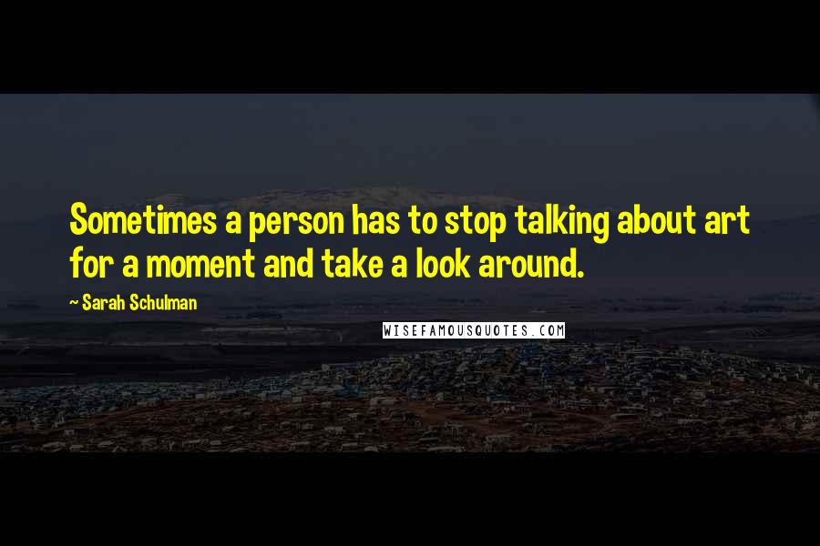 Sarah Schulman Quotes: Sometimes a person has to stop talking about art for a moment and take a look around.