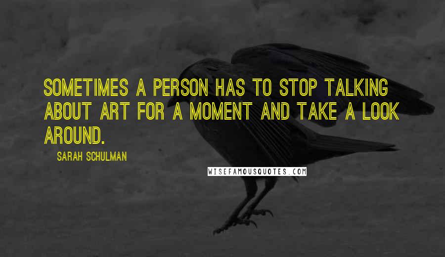 Sarah Schulman Quotes: Sometimes a person has to stop talking about art for a moment and take a look around.