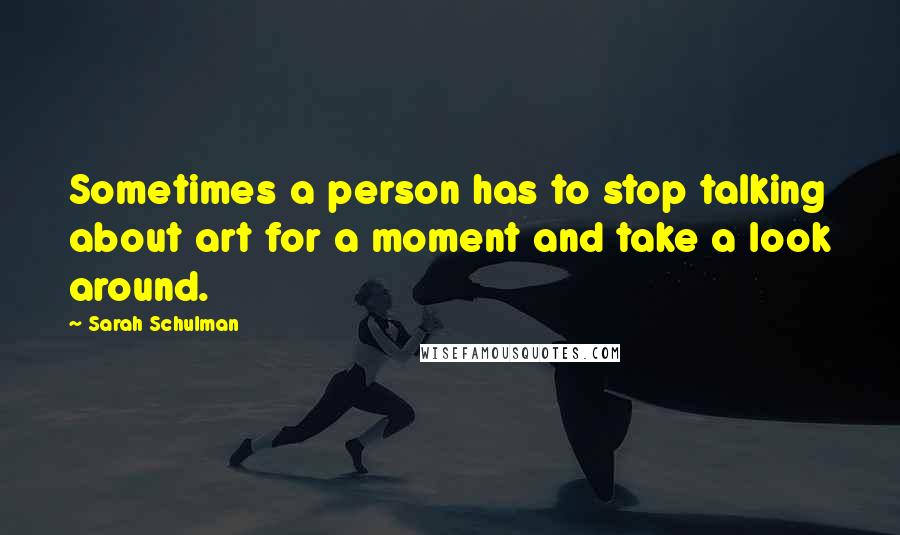 Sarah Schulman Quotes: Sometimes a person has to stop talking about art for a moment and take a look around.