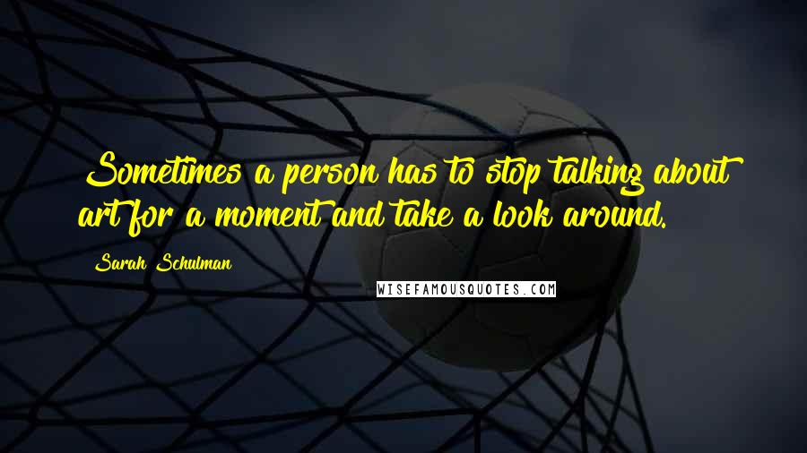 Sarah Schulman Quotes: Sometimes a person has to stop talking about art for a moment and take a look around.