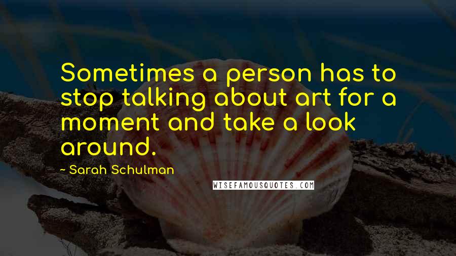 Sarah Schulman Quotes: Sometimes a person has to stop talking about art for a moment and take a look around.