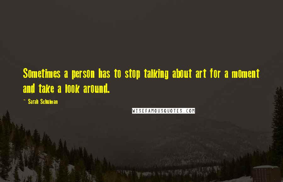 Sarah Schulman Quotes: Sometimes a person has to stop talking about art for a moment and take a look around.