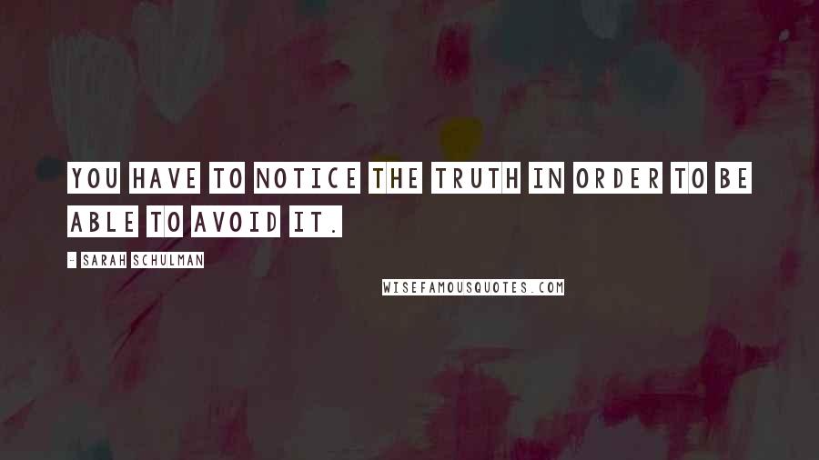 Sarah Schulman Quotes: You have to notice the truth in order to be able to avoid it.