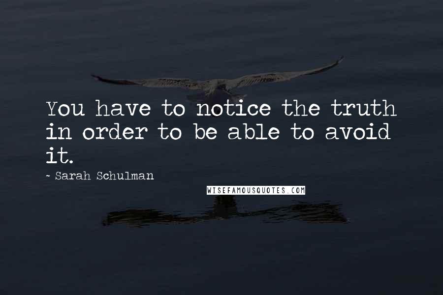 Sarah Schulman Quotes: You have to notice the truth in order to be able to avoid it.