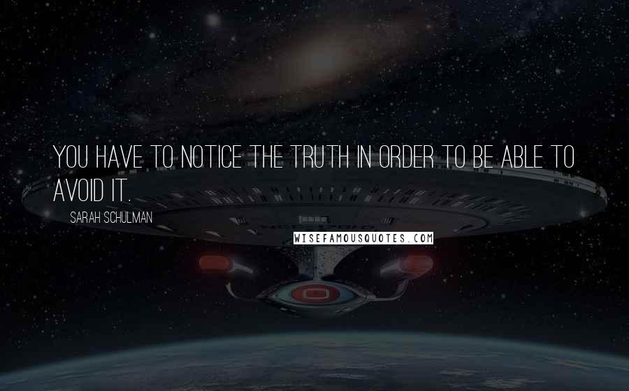 Sarah Schulman Quotes: You have to notice the truth in order to be able to avoid it.