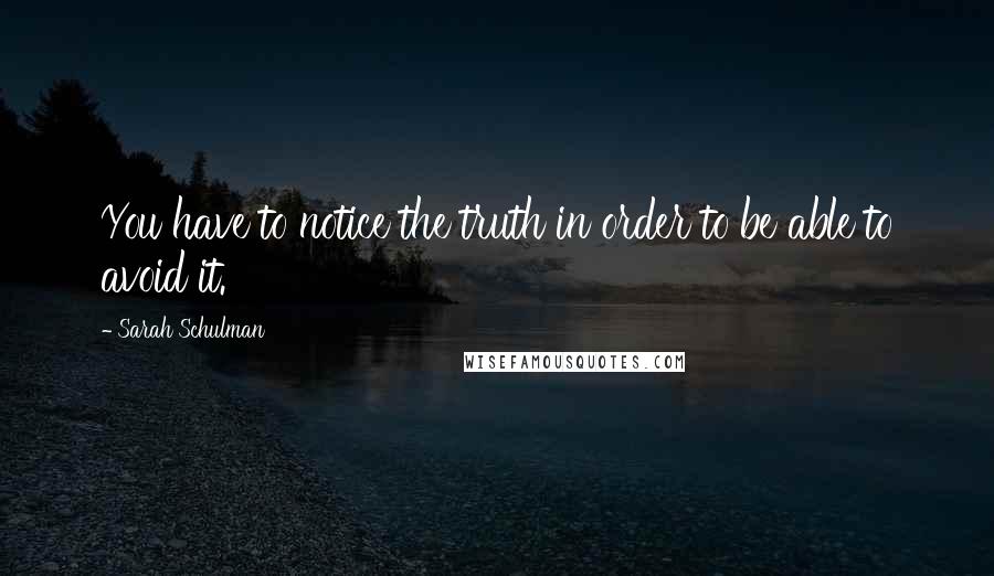 Sarah Schulman Quotes: You have to notice the truth in order to be able to avoid it.