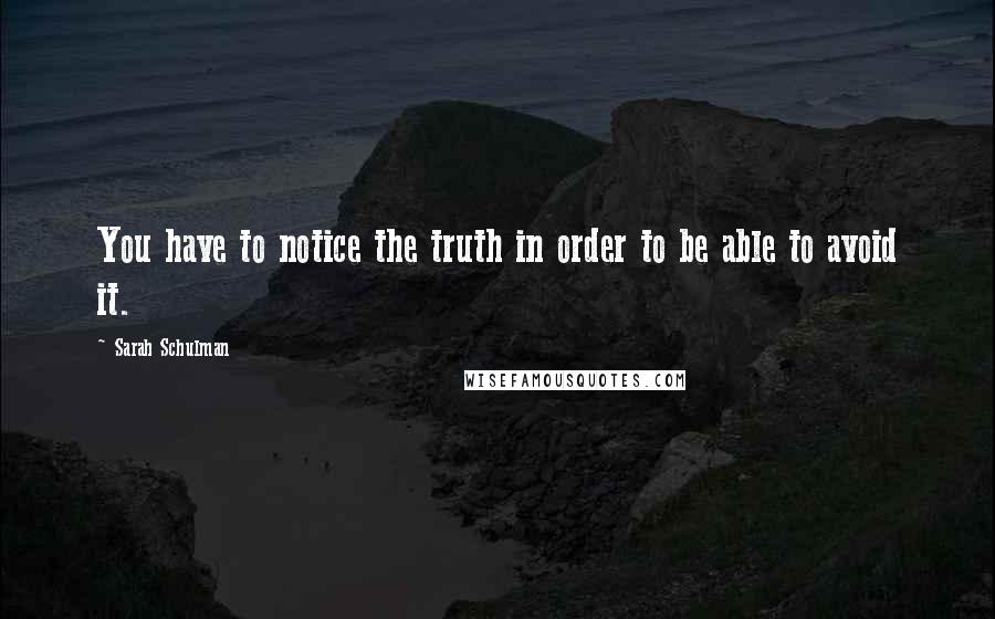 Sarah Schulman Quotes: You have to notice the truth in order to be able to avoid it.