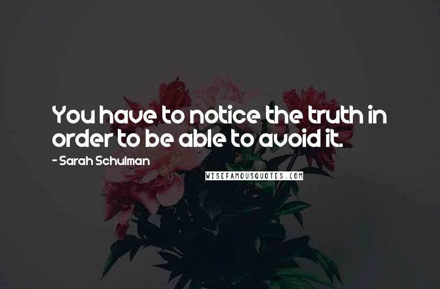 Sarah Schulman Quotes: You have to notice the truth in order to be able to avoid it.