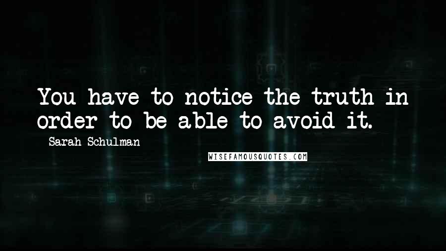 Sarah Schulman Quotes: You have to notice the truth in order to be able to avoid it.