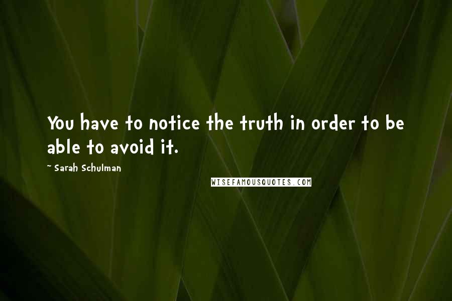 Sarah Schulman Quotes: You have to notice the truth in order to be able to avoid it.