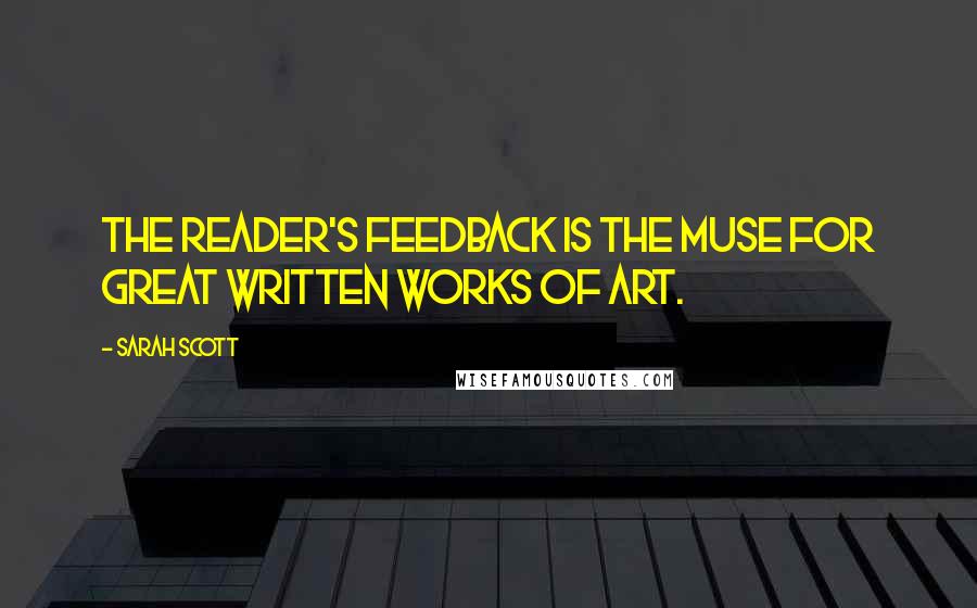 Sarah Scott Quotes: The reader's feedback is the muse for great written works of art.