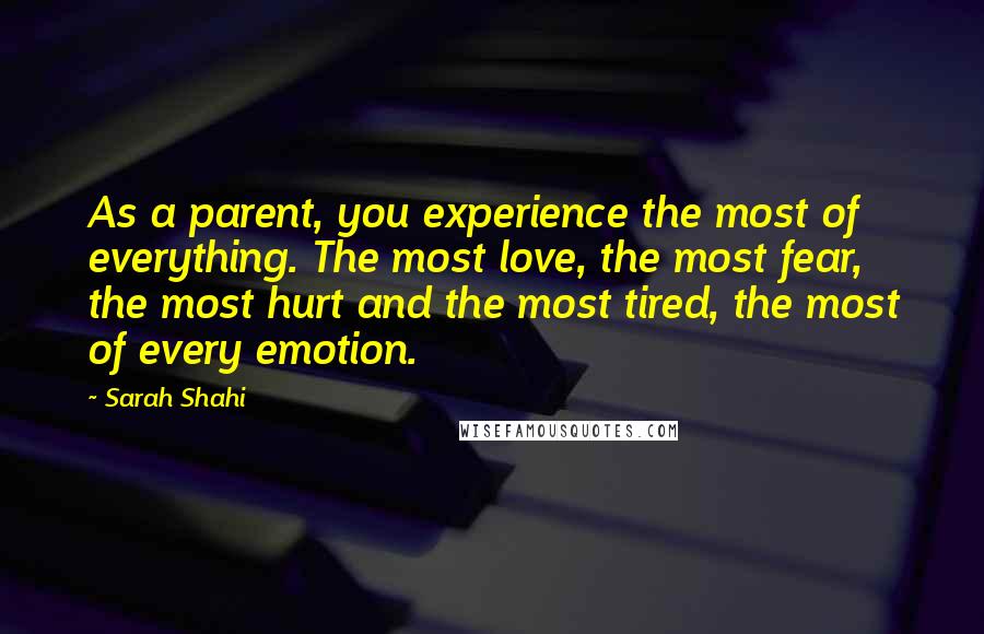 Sarah Shahi Quotes: As a parent, you experience the most of everything. The most love, the most fear, the most hurt and the most tired, the most of every emotion.