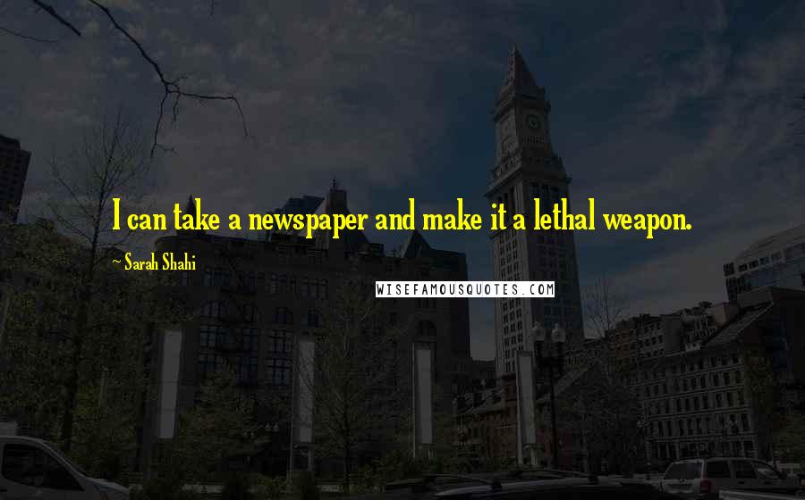 Sarah Shahi Quotes: I can take a newspaper and make it a lethal weapon.