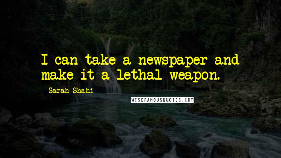 Sarah Shahi Quotes: I can take a newspaper and make it a lethal weapon.