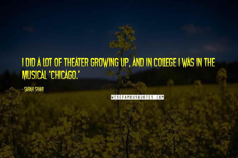 Sarah Shahi Quotes: I did a lot of theater growing up, and in college I was in the musical 'Chicago.'