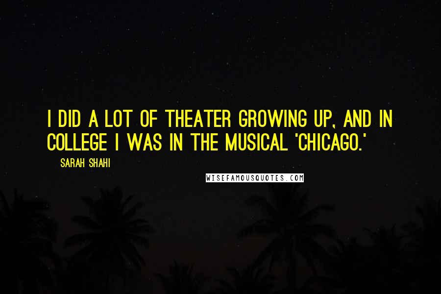 Sarah Shahi Quotes: I did a lot of theater growing up, and in college I was in the musical 'Chicago.'