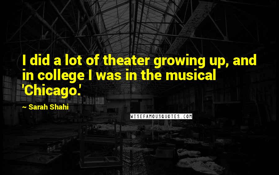 Sarah Shahi Quotes: I did a lot of theater growing up, and in college I was in the musical 'Chicago.'