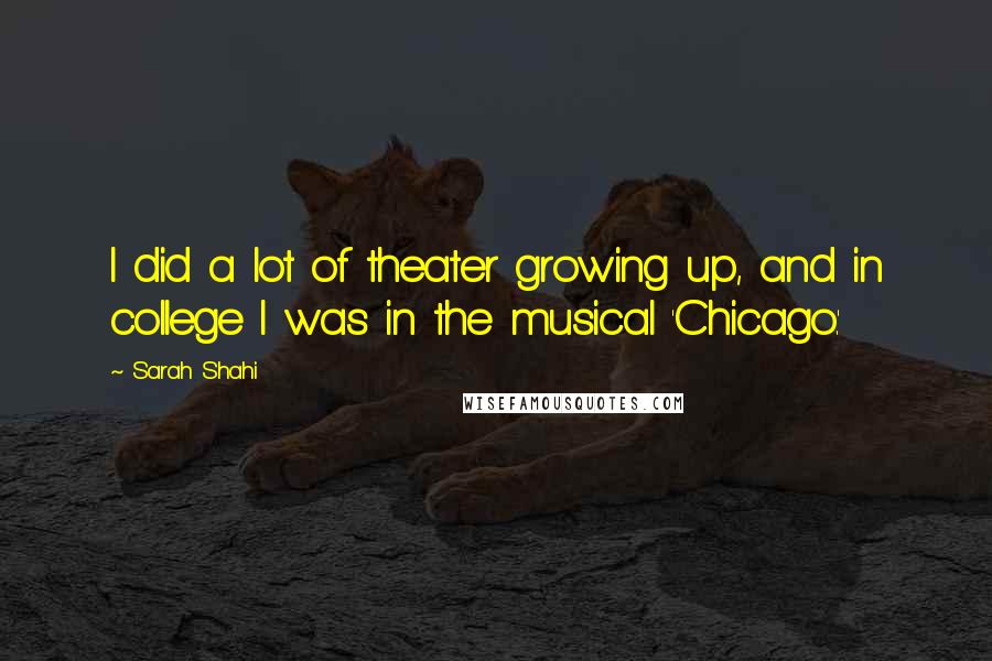 Sarah Shahi Quotes: I did a lot of theater growing up, and in college I was in the musical 'Chicago.'