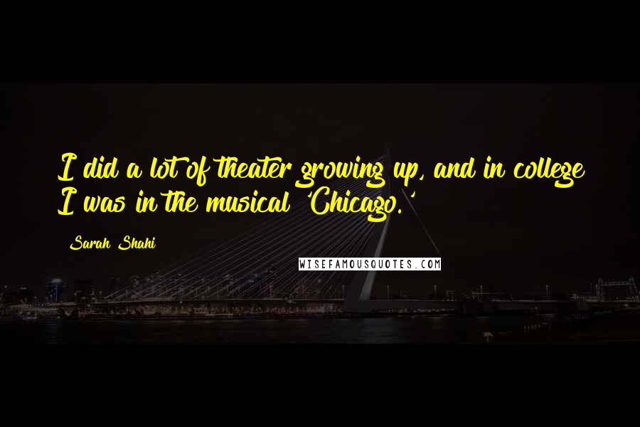 Sarah Shahi Quotes: I did a lot of theater growing up, and in college I was in the musical 'Chicago.'